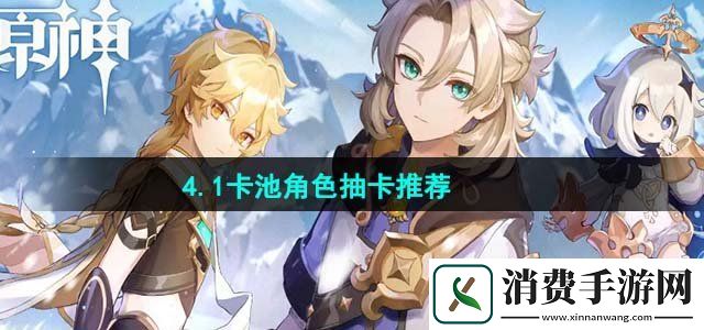 原神4.1抽誰(shuí)比較好4.1卡池角色抽卡推薦