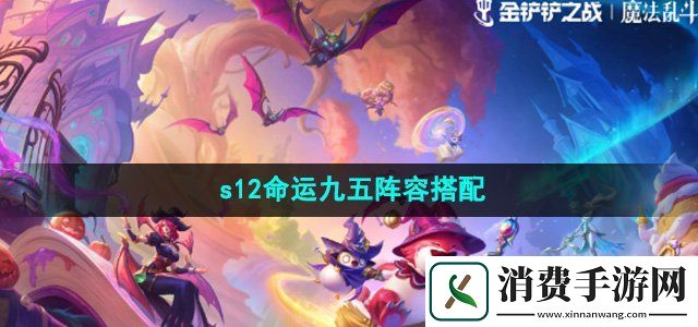 金鏟鏟之戰(zhàn)s12命運(yùn)九五陣容怎么選s12命運(yùn)九五陣容搭配
