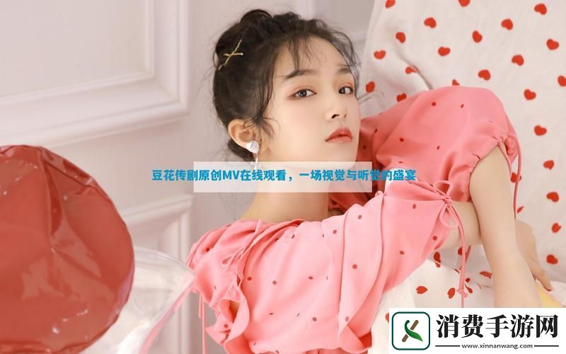 探索“豆花傳劇原創MV在線看”的藝術魅力與情感表達
