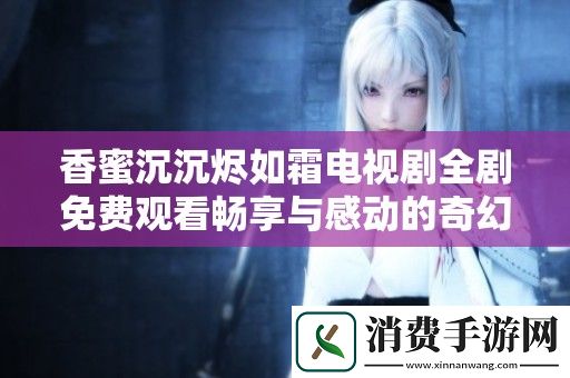 香蜜沉沉燼如霜電視劇全劇免費觀看暢享與感動的奇幻愛情故事